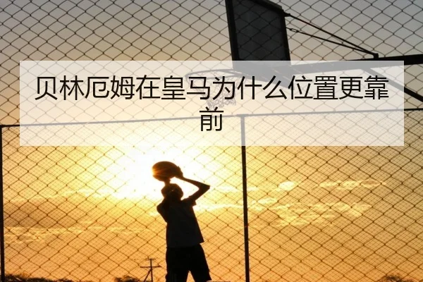 贝林厄姆在皇马为什么位置更靠前