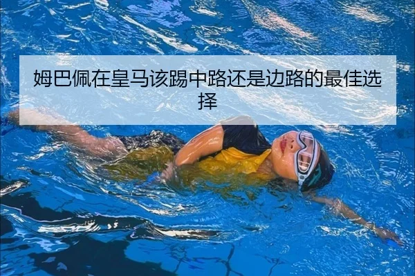 姆巴佩在皇马该踢中路还是边路的最佳选择