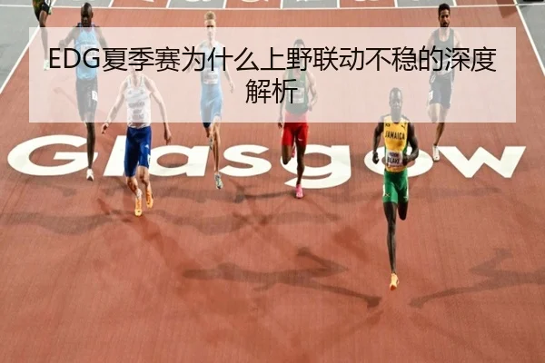 EDG夏季赛为什么上野联动不稳的深度解析