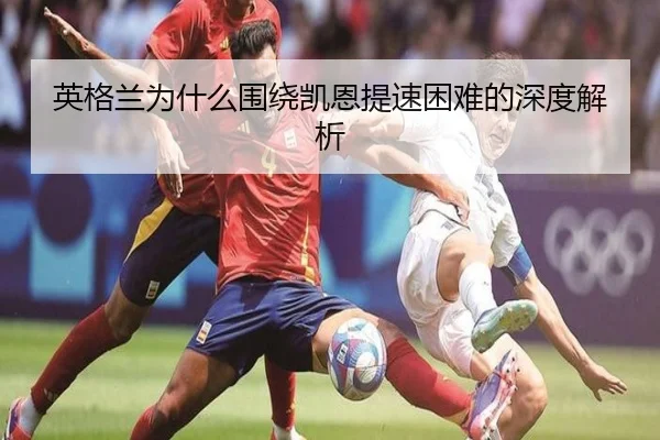 英格兰为什么围绕凯恩提速困难的深度解析